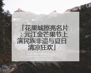 花果城擦亮名片：元江金芒果节上演民族非遗与夏日清凉狂欢