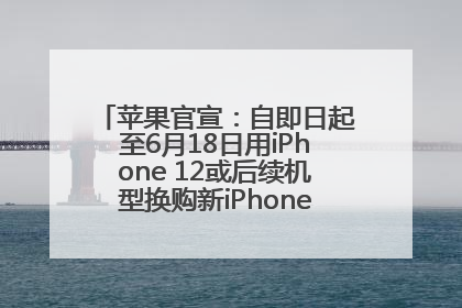 苹果官宣：自即日起至6月18日用iPhone 12或后续机型换购新iPhone，可享额外折抵优惠