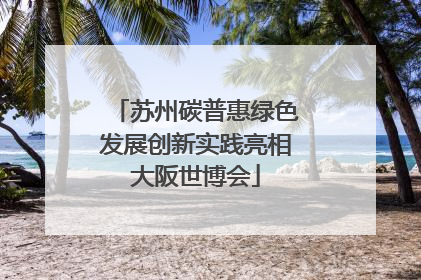 苏州碳普惠绿色发展创新实践亮相大阪世博会