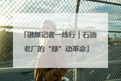 融媒记者一线行｜石油老厂的“绿”动革命