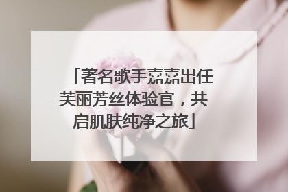 著名歌手嘉嘉出任芙丽芳丝体验官，共启肌肤纯净之旅