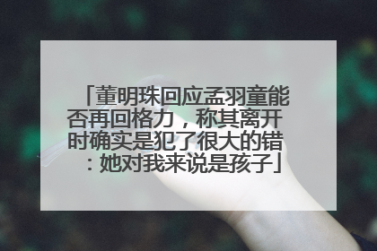 董明珠回应孟羽童能否再回格力，称其离开时确实是犯了很大的错：她对我来说是孩子