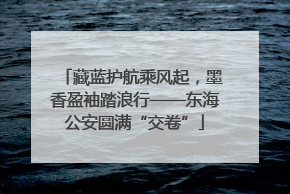 藏蓝护航乘风起，墨香盈袖踏浪行——东海公安圆满“交卷”