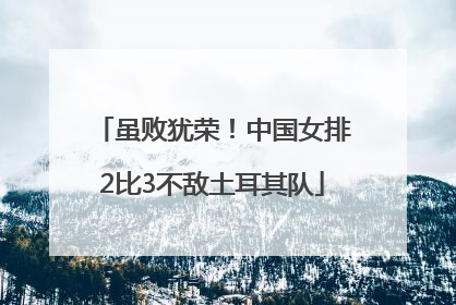 虽败犹荣！中国女排2比3不敌土耳其队