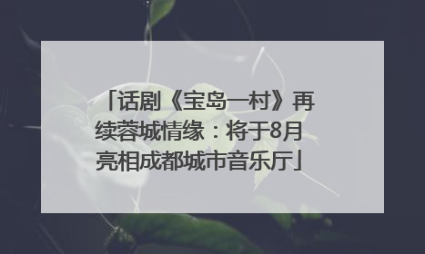 话剧《宝岛一村》再续蓉城情缘：将于8月亮相成都城市音乐厅