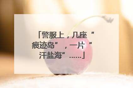 警服上，几座“痕迹岛”，一片“汗盐海”……