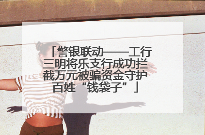 警银联动——工行三明将乐支行成功拦截万元被骗资金守护百姓“钱袋子”