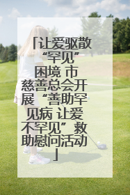 让爱驱散 “罕见” 困境 市慈善总会开展“善助罕见病 让爱不罕见”救助慰问活动