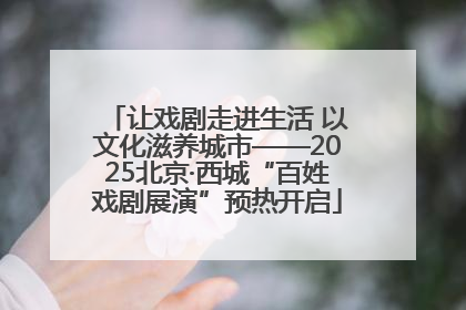 让戏剧走进生活 以文化滋养城市——2025北京·西城“百姓戏剧展演”预热开启