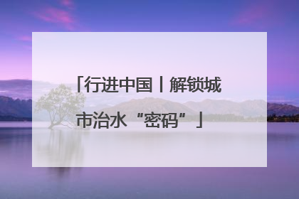 行进中国丨解锁城市治水“密码”