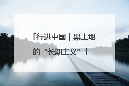 行进中国｜黑土地的“长期主义”