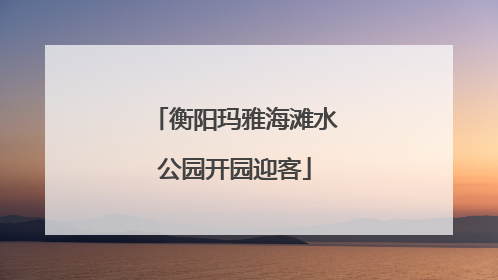 衡阳玛雅海滩水公园开园迎客