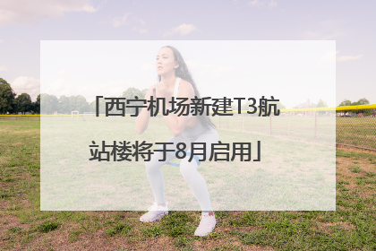 西宁机场新建T3航站楼将于8月启用