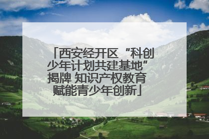 西安经开区“科创少年计划共建基地”揭牌 知识产权教育赋能青少年创新