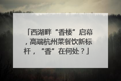 西湖畔“香楼”启幕，高端杭州菜餐饮新标杆，“香”在何处？