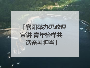 襄阳举办思政课宣讲 青年榜样共话奋斗担当