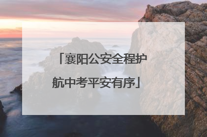 襄阳公安全程护航中考平安有序
