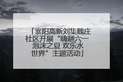 襄阳高新刘集魏庄社区开展“嗨翻六一 泡沫之夏 欢乐水世界”主题活动