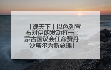 观天下丨以色列宣布对伊朗发动打击；蒙古国议会任命赞丹沙塔尔为新总理