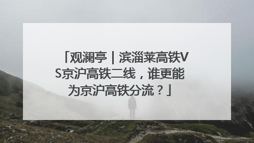 观澜亭｜滨淄莱高铁VS京沪高铁二线，谁更能为京沪高铁分流？