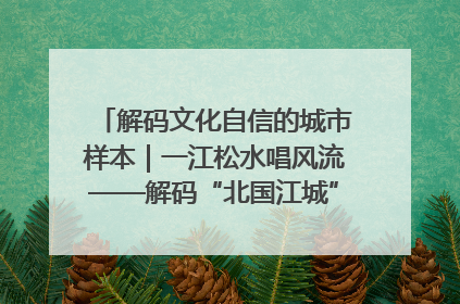 解码文化自信的城市样本｜一江松水唱风流——解码“北国江城”吉林的文化自信样本