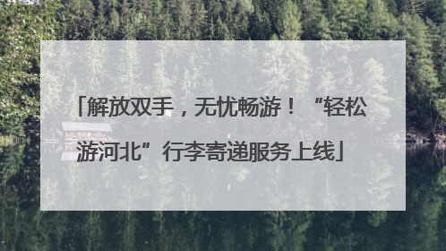 解放双手，无忧畅游！“轻松游河北”行李寄递服务上线