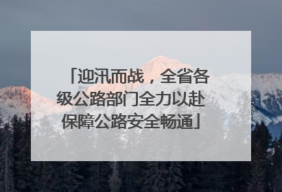迎汛而战，全省各级公路部门全力以赴保障公路安全畅通