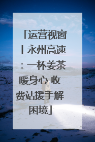 运营视窗丨永州高速：一杯姜茶暖身心 收费站援手解困境