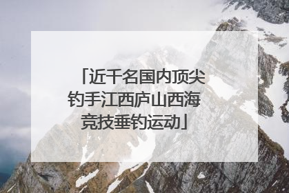 近千名国内顶尖钓手江西庐山西海竞技垂钓运动