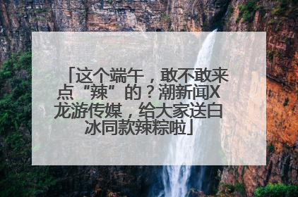 这个端午，敢不敢来点“辣”的？潮新闻X龙游传媒，给大家送白冰同款辣粽啦