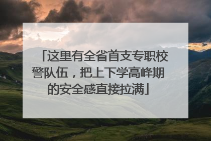 这里有全省首支专职校警队伍,把上下学高峰期的安全感直接拉满