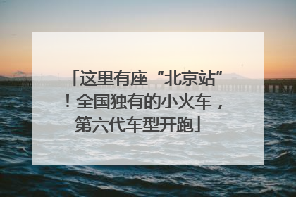这里有座“北京站”！全国独有的小火车，第六代车型开跑