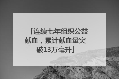 连续七年组织公益献血，累计献血量突破13万毫升
