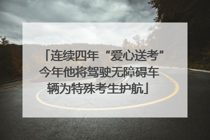 连续四年“爱心送考” 今年他将驾驶无障碍车辆为特殊考生护航