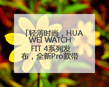 轻薄时尚，HUAWEI WATCH FIT 4系列发布，全新Pro款带来户外进阶