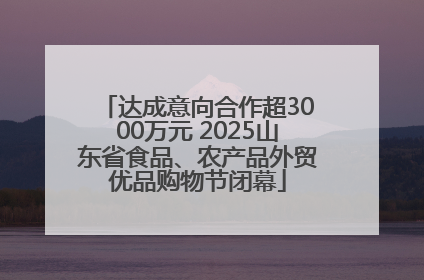 达成意向合作超3000万元 2025山东省食品、农产品外贸优品购物节闭幕
