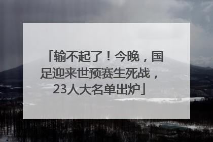 输不起了！今晚，国足迎来世预赛生死战，23人大名单出炉