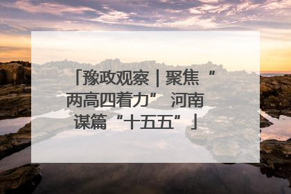 豫政观察｜聚焦“两高四着力” 河南谋篇“十五五”