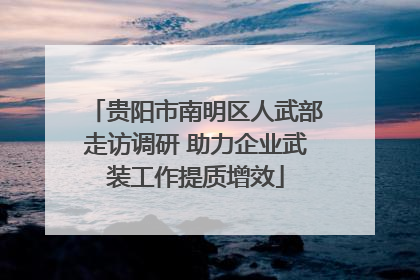 贵阳市南明区人武部走访调研 助力企业武装工作提质增效