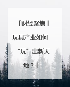 财经聚焦丨玩具产业如何“玩”出新天地？
