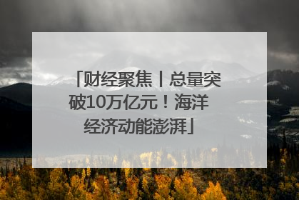 财经聚焦丨总量突破10万亿元！海洋经济动能澎湃