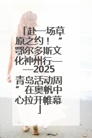 赴一场草原之约！“鄂尔多斯文化神州行——2025青岛活动周”在奥帆中心拉开帷幕