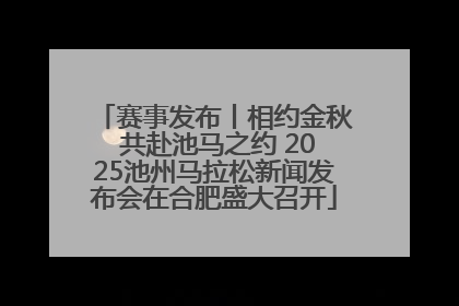 赛事发布丨相约金秋 共赴池马之约 2025池州马拉松新闻发布会在合肥盛大召开