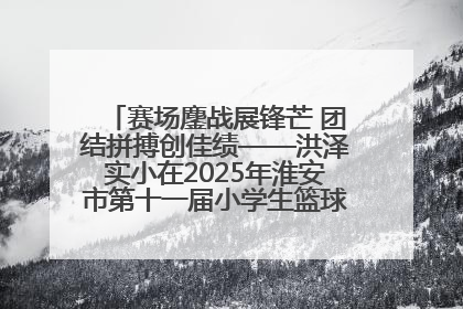 赛场鏖战展锋芒 团结拼搏创佳绩——洪泽实小在2025年淮安市第十一届小学生篮球比赛中再获佳绩