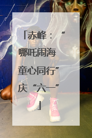 赤峰：“哪吒闹海 童心同行”庆“六一”