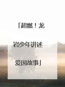 超燃！龙岩少年讲述爱国故事
