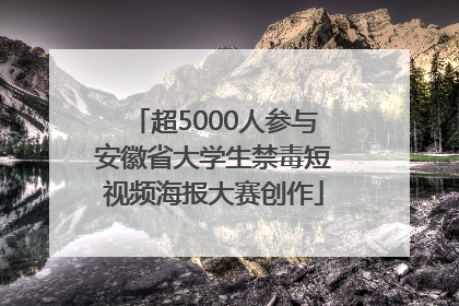 超5000人参与安徽省大学生禁毒短视频海报大赛创作