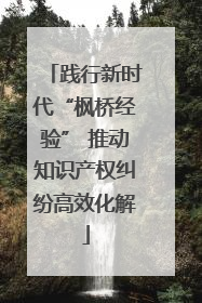 践行新时代“枫桥经验” 推动知识产权纠纷高效化解