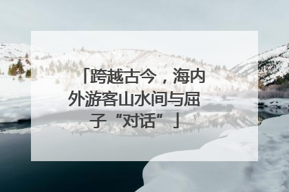跨越古今，海内外游客山水间与屈子“对话”