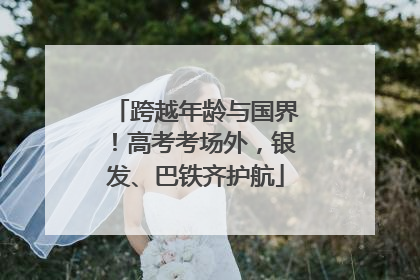 跨越年龄与国界！高考考场外，银发、巴铁齐护航